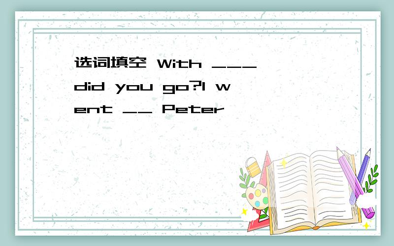 选词填空 With ___ did you go?I went __ Peter