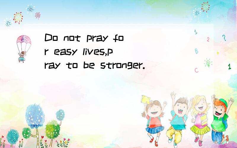 Do not pray for easy lives,pray to be stronger.