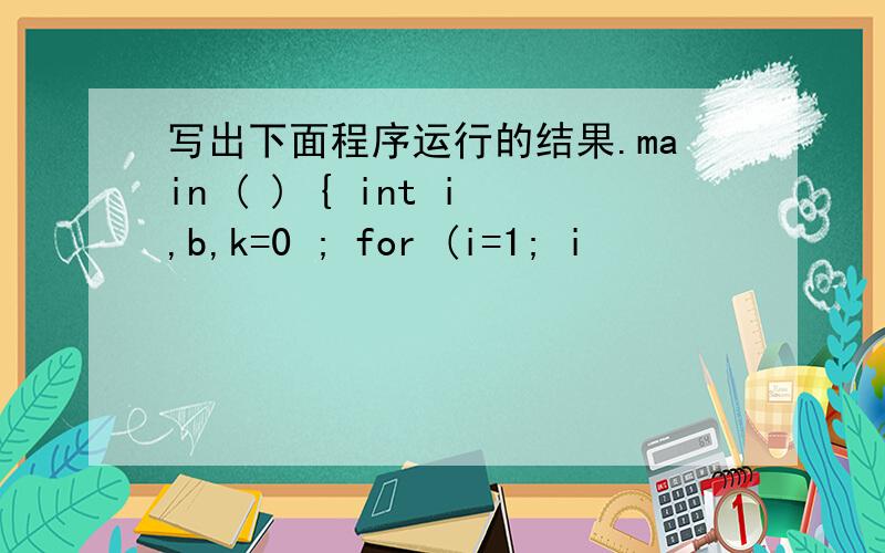 写出下面程序运行的结果.main ( ) { int i,b,k=0 ; for (i=1; i