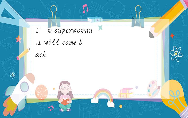 I’m superwoman.I will come back