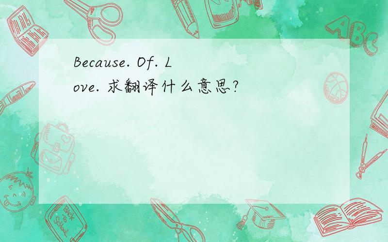 Because. Of. Love. 求翻译什么意思?