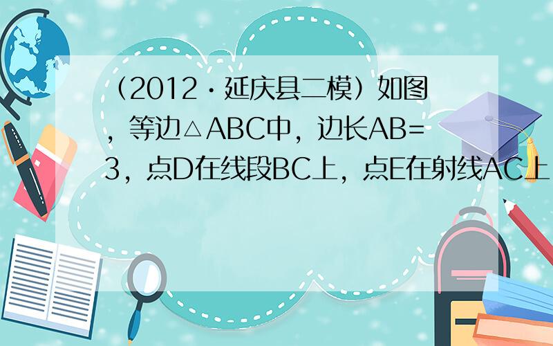 （2012•延庆县二模）如图，等边△ABC中，边长AB=3，点D在线段BC上，点E在射线AC上，点D沿BC方向从B点以每