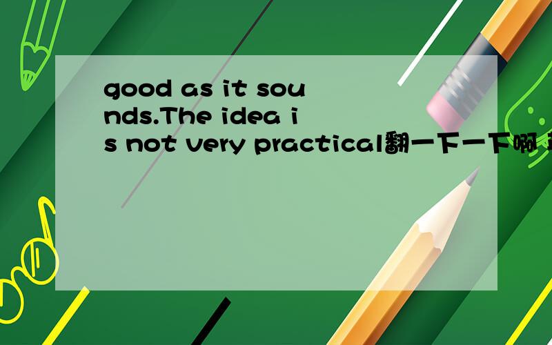 good as it sounds.The idea is not very practical翻一下一下啊 英语