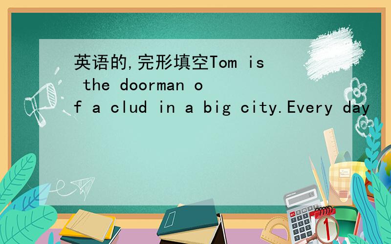 英语的,完形填空Tom is the doorman of a clud in a big city.Every day