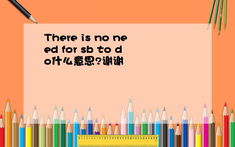 There is no need for sb to do什么意思?谢谢