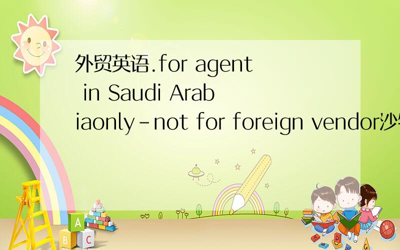 外贸英语.for agent in Saudi Arabiaonly-not for foreign vendor沙特的