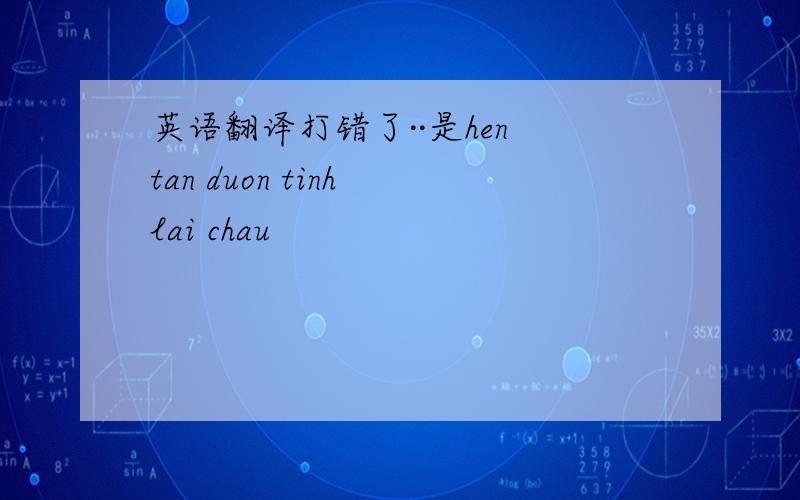 英语翻译打错了··是hen tan duon tinh lai chau