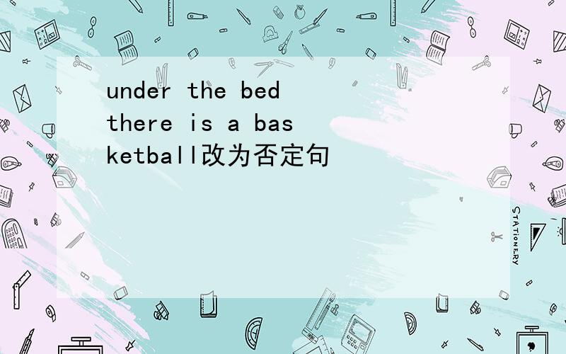 under the bed there is a basketball改为否定句