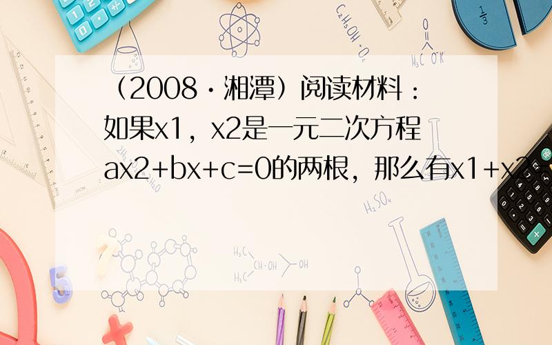 （2008•湘潭）阅读材料：如果x1，x2是一元二次方程ax2+bx+c=0的两根，那么有x1+x2=-ba，x1x2=