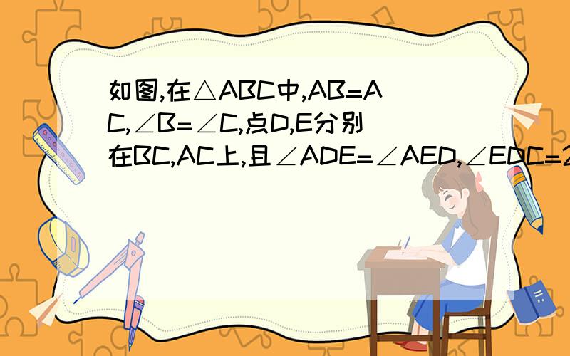 如图,在△ABC中,AB=AC,∠B=∠C,点D,E分别在BC,AC上,且∠ADE=∠AED,∠EDC=20°,则∠BA
