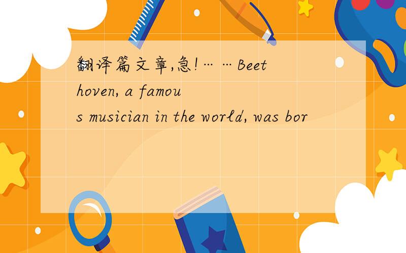 翻译篇文章,急!……Beethoven, a famous musician in the world, was bor