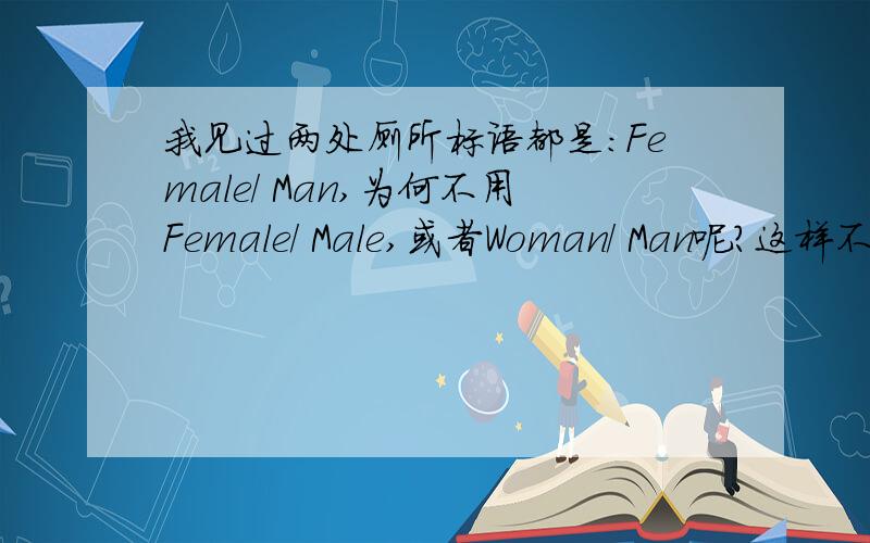 我见过两处厕所标语都是：Female/ Man,为何不用Female/ Male,或者Woman/ Man呢?这样不是对