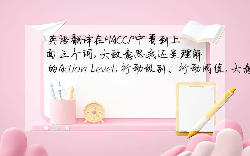 英语翻译在HACCP中看到上面三个词,大致意思我还是理解的Action Level,行动级别、行动阀值,大意就是超过某个