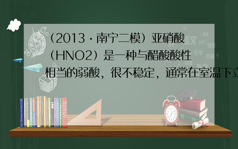 （2013•南宁二模）亚硝酸（HNO2）是一种与醋酸酸性相当的弱酸，很不稳定，通常在室温下立即分解．