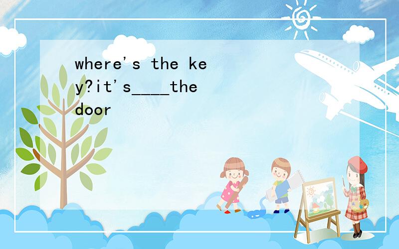 where's the key?it's____the door