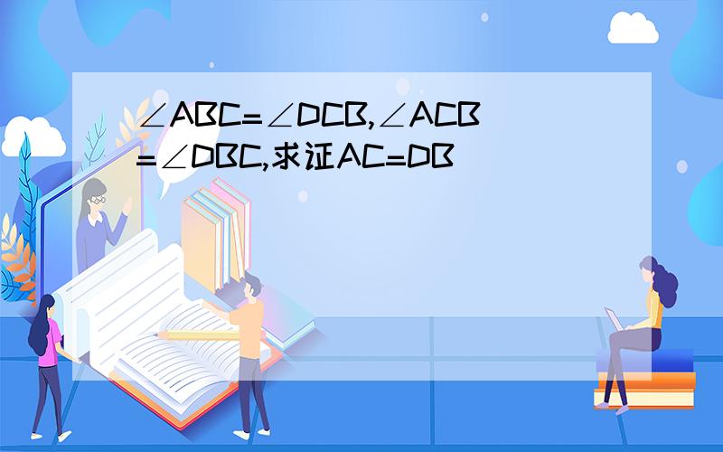 ∠ABC=∠DCB,∠ACB=∠DBC,求证AC=DB