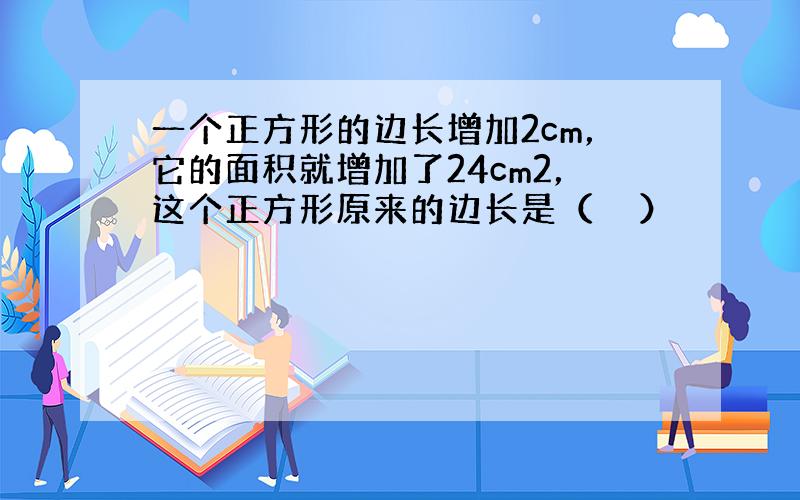 一个正方形的边长增加2cm，它的面积就增加了24cm2，这个正方形原来的边长是（　　）