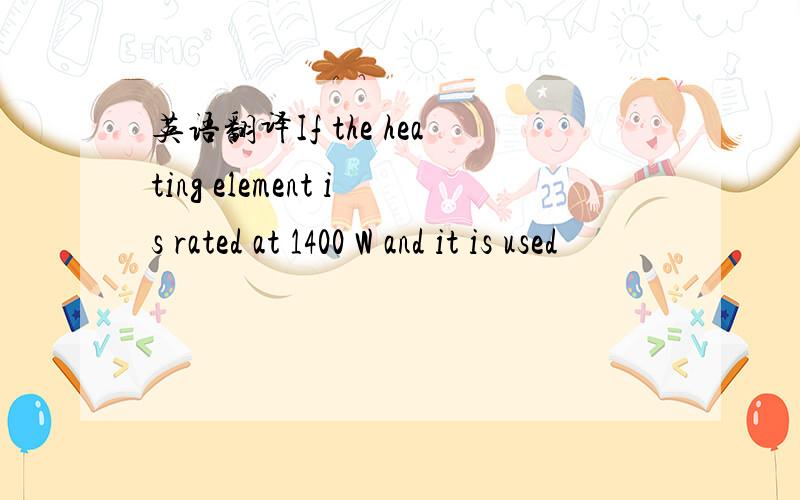 英语翻译If the heating element is rated at 1400 W and it is used