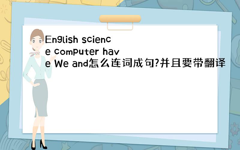 English science computer have We and怎么连词成句?并且要带翻译