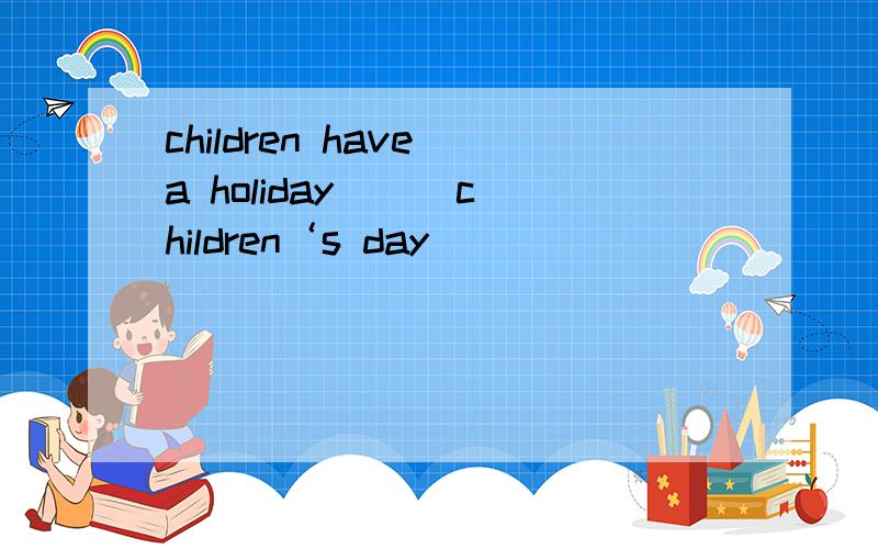 children have a holiday( ) children‘s day