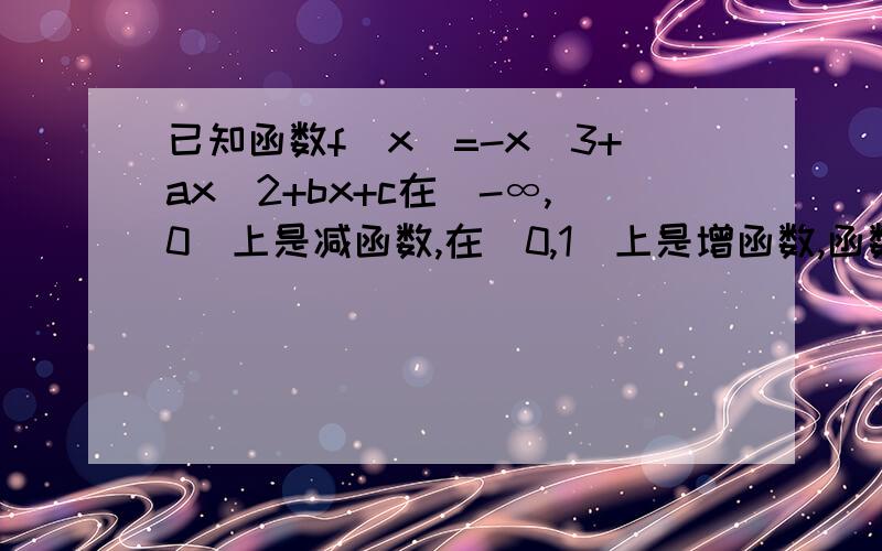 已知函数f(x)=-x^3+ax^2+bx+c在(-∞,0)上是减函数,在(0,1)上是增函数,函数f(x)在r上有三个