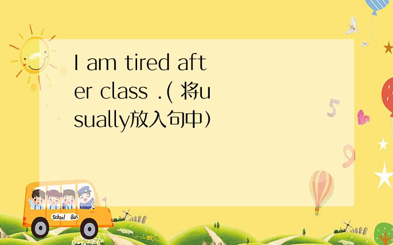I am tired after class .( 将usually放入句中）
