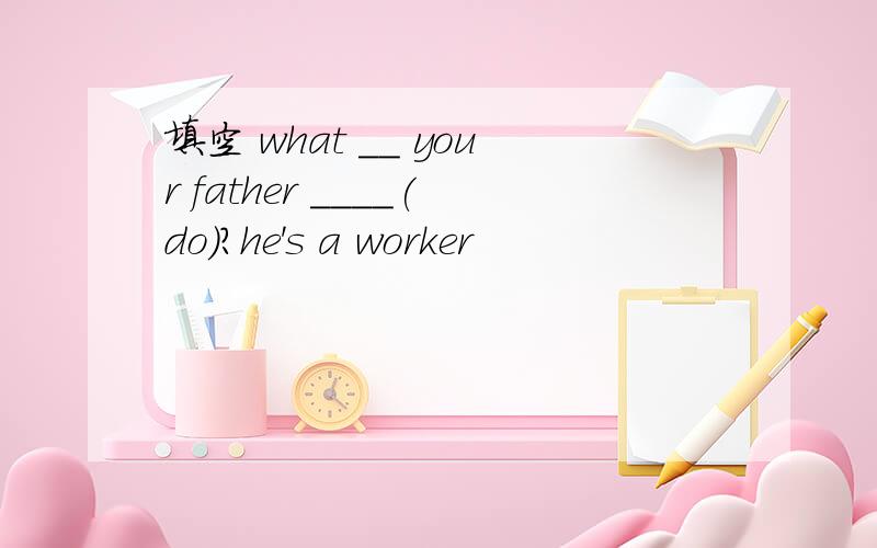 填空 what __ your father ____(do)?he's a worker