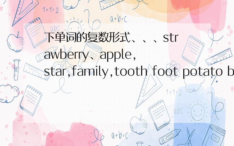 下单词的复数形式、、、strawberry、apple,star,family,tooth foot potato bu