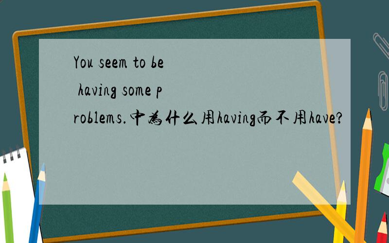 You seem to be having some problems.中为什么用having而不用have?