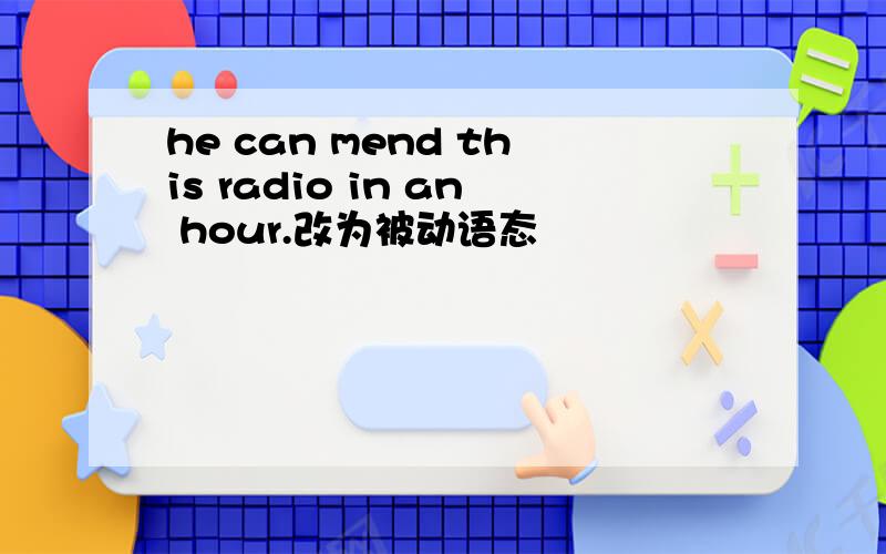 he can mend this radio in an hour.改为被动语态