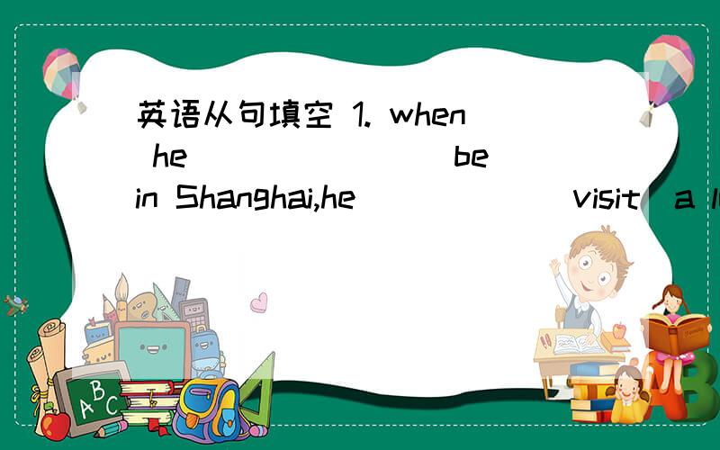 英语从句填空 1. when he_______（be）in Shanghai,he_____ (visit)a lot