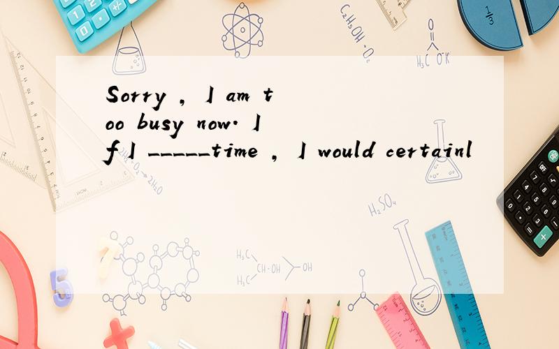 Sorry , I am too busy now. If I _____time , I would certainl