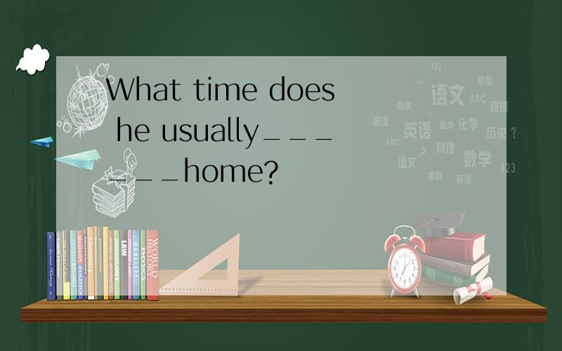 What time does he usually______home?