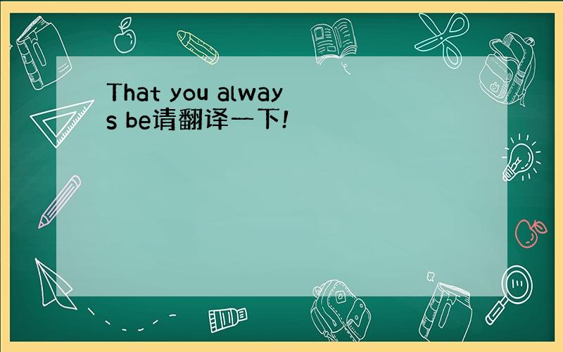 That you always be请翻译一下!
