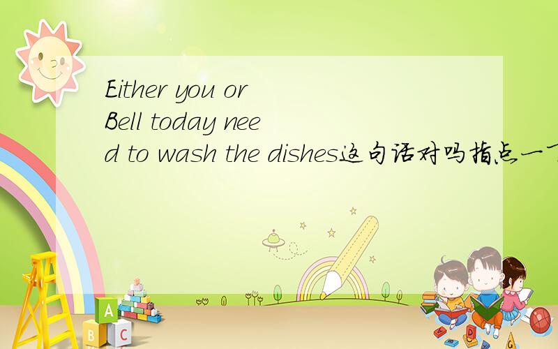 Either you or Bell today need to wash the dishes这句话对吗指点一下