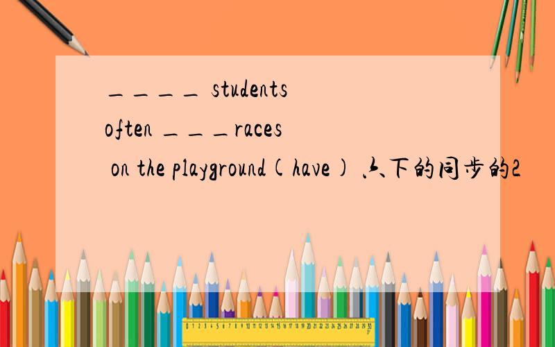 ____ students often ___races on the playground(have) 六下的同步的2