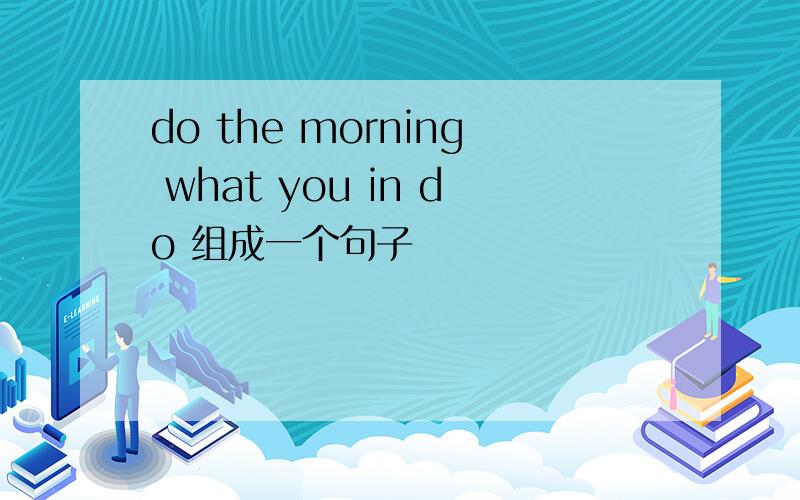 do the morning what you in do 组成一个句子