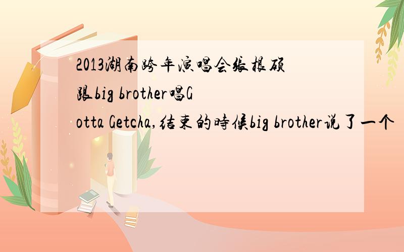 2013湖南跨年演唱会张根硕跟big brother唱Gotta Getcha,结束的时候big brother说了一个