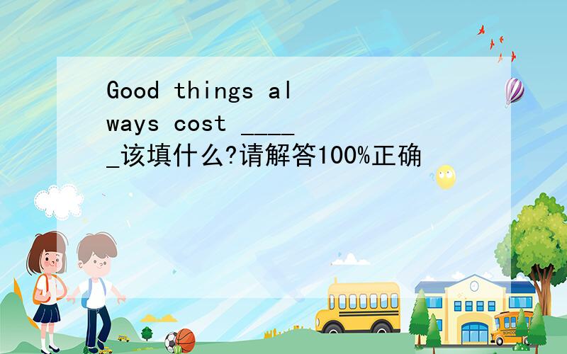 Good things always cost _____该填什么?请解答100%正确
