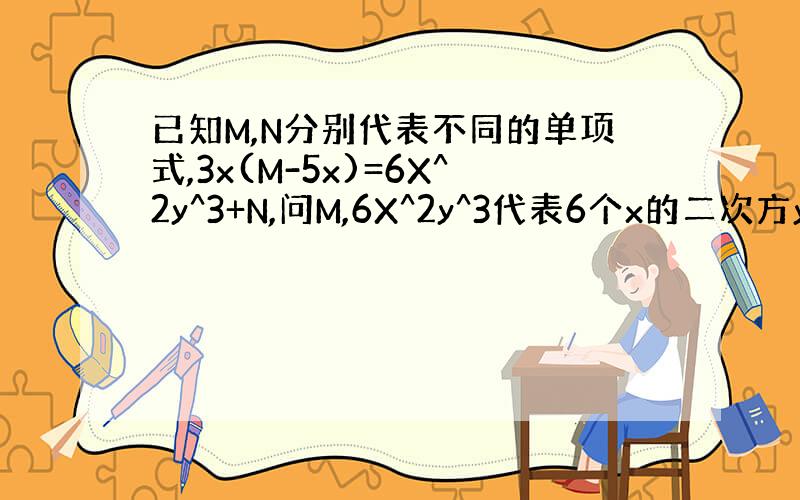 已知M,N分别代表不同的单项式,3x(M-5x)=6X^2y^3+N,问M,6X^2y^3代表6个x的二次方y的立方.