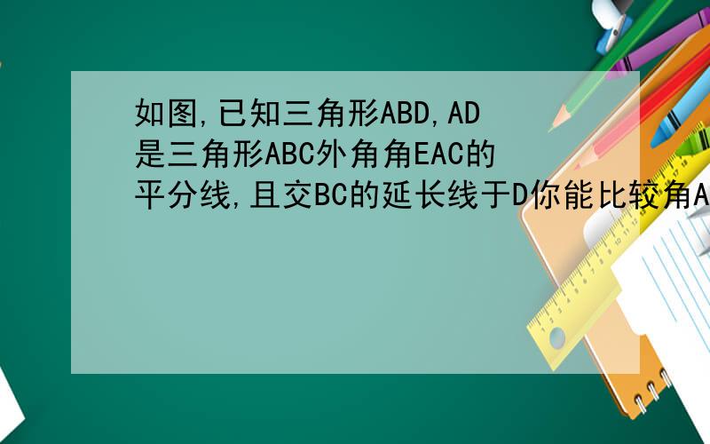如图,已知三角形ABD,AD是三角形ABC外角角EAC的平分线,且交BC的延长线于D你能比较角ACB与角B的大小吗?请说
