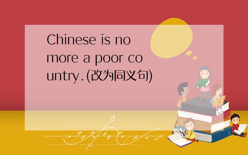 Chinese is no more a poor country.(改为同义句)