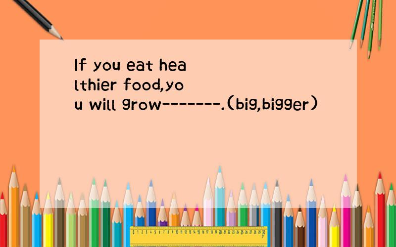 If you eat healthier food,you will grow-------.(big,bigger)