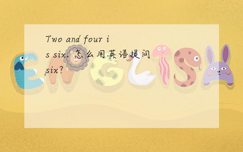 Two and four is six. 怎么用英语提问six?
