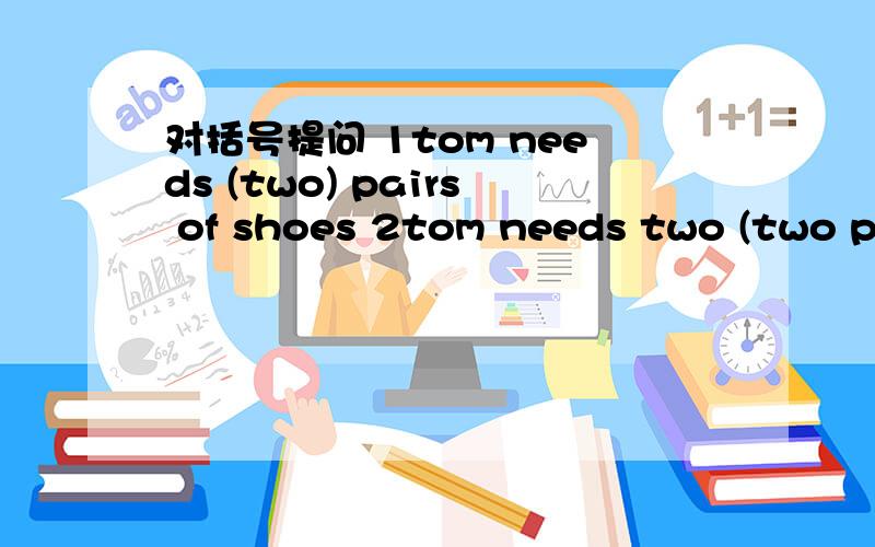 对括号提问 1tom needs (two) pairs of shoes 2tom needs two (two pa