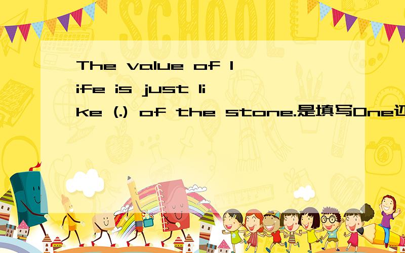 The value of life is just like (.) of the stone.是填写One还是That