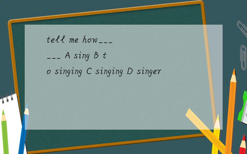 tell me how______ A sing B to singing C singing D singer