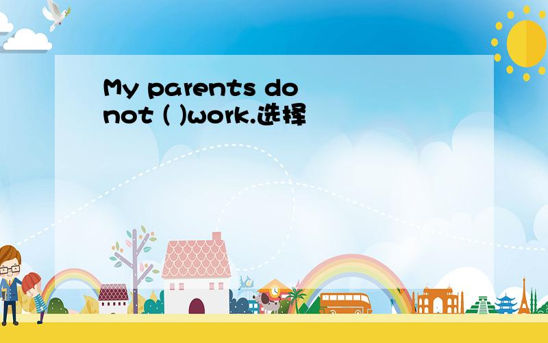 My parents do not ( )work.选择