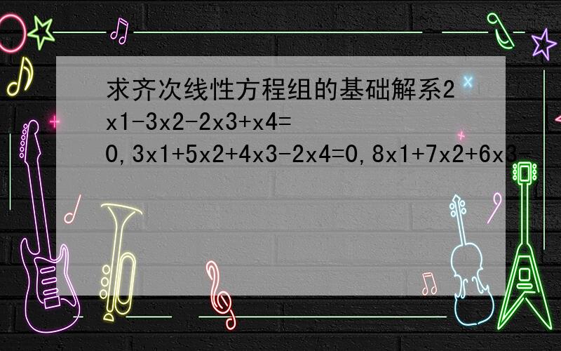 求齐次线性方程组的基础解系2x1-3x2-2x3+x4=0,3x1+5x2+4x3-2x4=0,8x1+7x2+6x3-