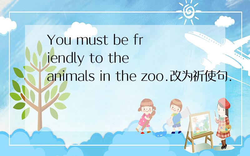 You must be friendly to the animals in the zoo.改为祈使句.